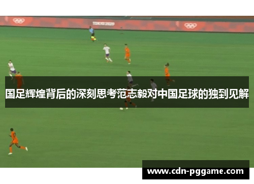 国足辉煌背后的深刻思考范志毅对中国足球的独到见解