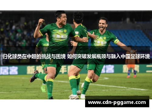 归化球员在中超的挑战与困境 如何突破发展瓶颈与融入中国足球环境