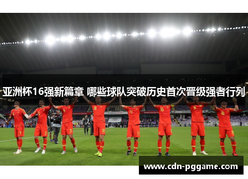 亚洲杯16强新篇章 哪些球队突破历史首次晋级强者行列