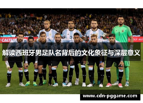 解读西班牙男足队名背后的文化象征与深层意义 解读西班牙男足队名背后的文化象征与深层意义