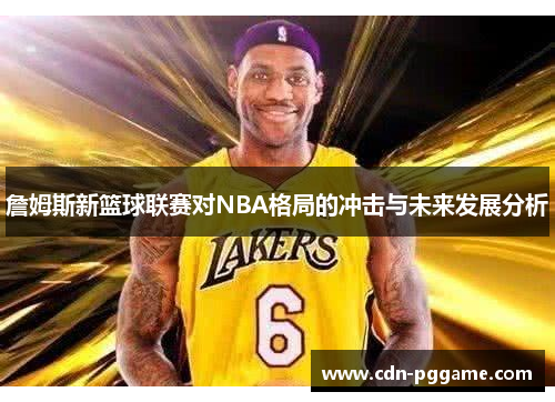 詹姆斯新篮球联赛对NBA格局的冲击与未来发展分析 詹姆斯新篮球联赛对NBA格局的冲击与未来发展分析