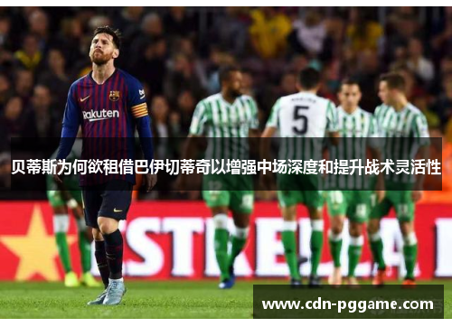 贝蒂斯为何欲租借巴伊切蒂奇以增强中场深度和提升战术灵活性 贝蒂斯为何欲租借巴伊切蒂奇以增强中场深度和提升战术灵活性