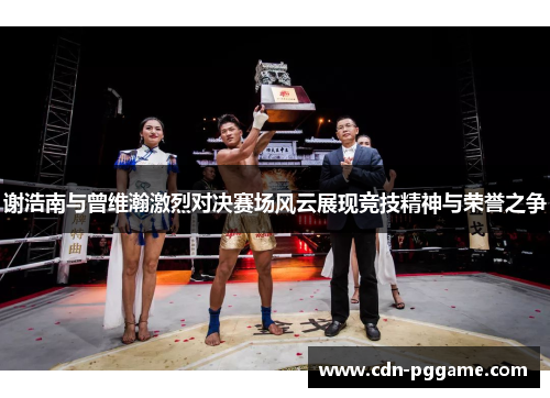 谢浩南与曾维瀚激烈对决赛场风云展现竞技精神与荣誉之争 谢浩南与曾维瀚激烈对决赛场风云展现竞技精神与荣誉之争