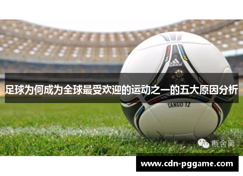 足球为何成为全球最受欢迎的运动之一的五大原因分析 足球为何成为全球最受欢迎的运动之一的五大原因分析