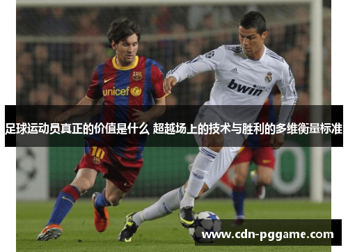 足球运动员真正的价值是什么 超越场上的技术与胜利的多维衡量标准 足球运动员真正的价值是什么 超越场上的技术与胜利的多维衡量标准