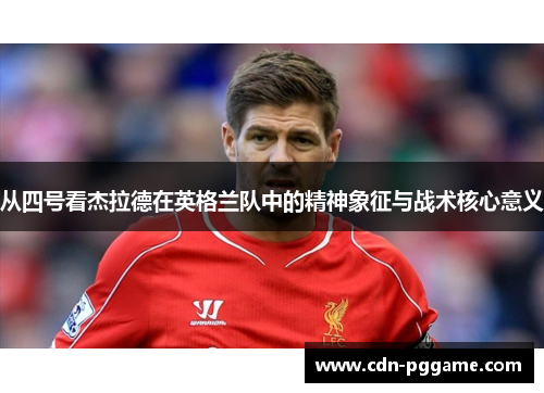 从四号看杰拉德在英格兰队中的精神象征与战术核心意义 从四号看杰拉德在英格兰队中的精神象征与战术核心意义