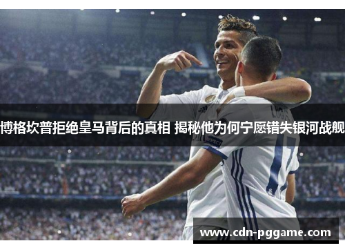 博格坎普拒绝皇马背后的真相 揭秘他为何宁愿错失银河战舰 博格坎普拒绝皇马背后的真相 揭秘他为何宁愿错失银河战舰