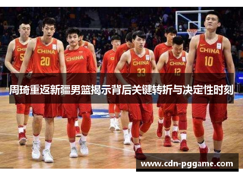 周琦重返新疆男篮揭示背后关键转折与决定性时刻
