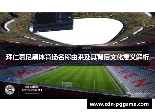 拜仁慕尼黑体育场名称由来及其背后文化意义解析