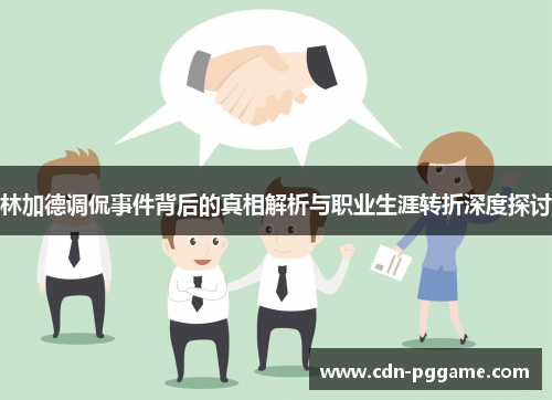 林加德调侃事件背后的真相解析与职业生涯转折深度探讨