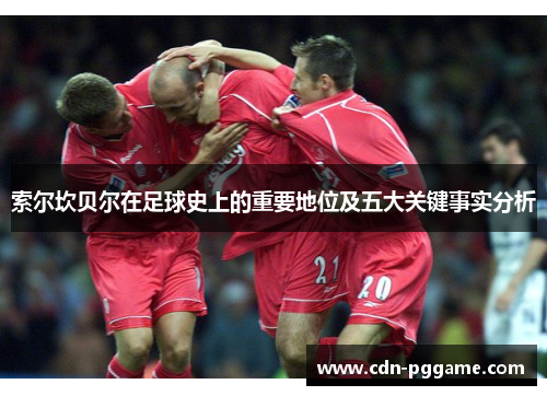 索尔坎贝尔在足球史上的重要地位及五大关键事实分析