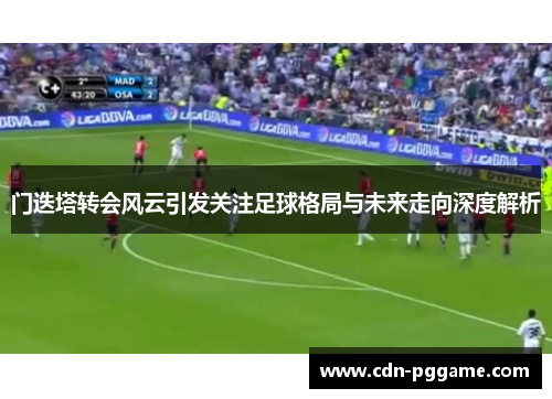 门迭塔转会风云引发关注足球格局与未来走向深度解析