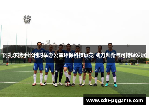 阿扎尔携手比利时举办公益环保科技展览 助力创新与可持续发展