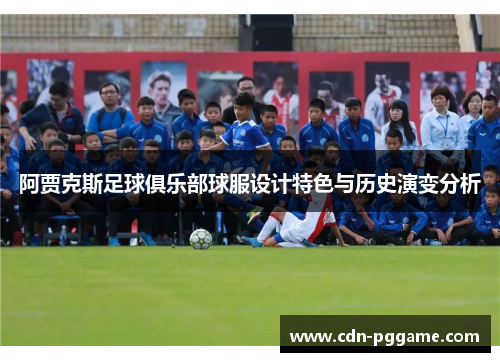 阿贾克斯足球俱乐部球服设计特色与历史演变分析