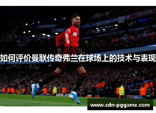 如何评价曼联传奇弗兰在球场上的技术与表现