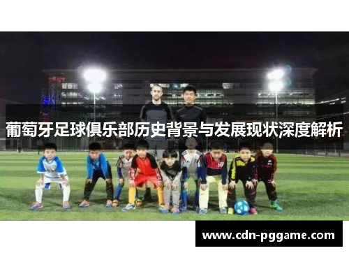 葡萄牙足球俱乐部历史背景与发展现状深度解析