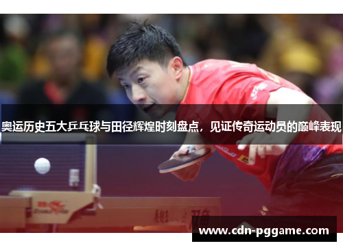 奥运历史五大乒乓球与田径辉煌时刻盘点，见证传奇运动员的巅峰表现