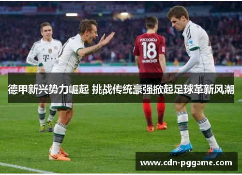 德甲新兴势力崛起 挑战传统豪强掀起足球革新风潮