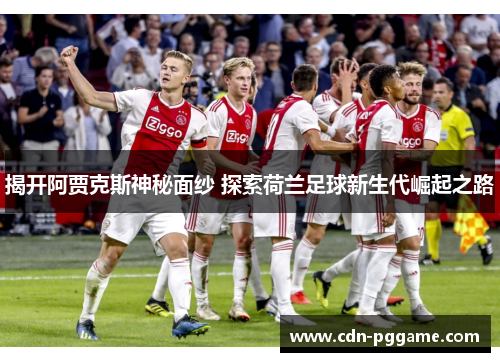 揭开阿贾克斯神秘面纱 探索荷兰足球新生代崛起之路