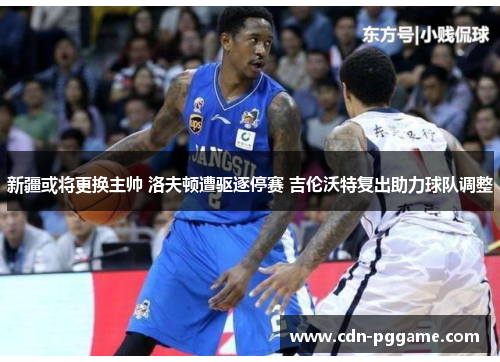 新疆或将更换主帅 洛夫顿遭驱逐停赛 吉伦沃特复出助力球队调整