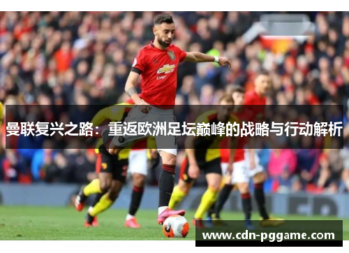 曼联复兴之路：重返欧洲足坛巅峰的战略与行动解析