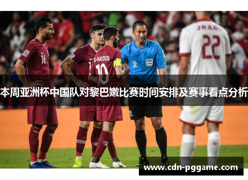 本周亚洲杯中国队对黎巴嫩比赛时间安排及赛事看点分析