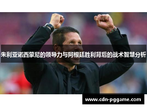朱利亚诺西蒙尼的领导力与阿根廷胜利背后的战术智慧分析