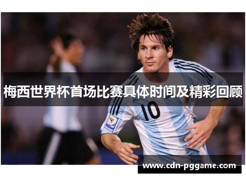 梅西世界杯首场比赛具体时间及精彩回顾