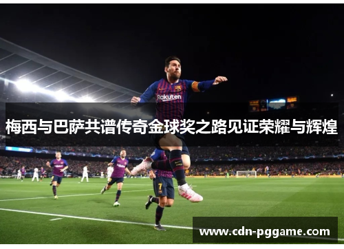 梅西与巴萨共谱传奇金球奖之路见证荣耀与辉煌