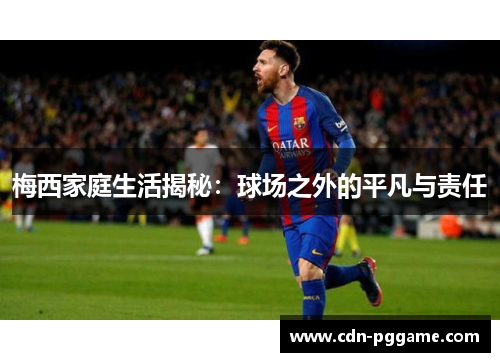 梅西家庭生活揭秘：球场之外的平凡与责任