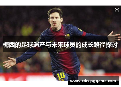 梅西的足球遗产与未来球员的成长路径探讨