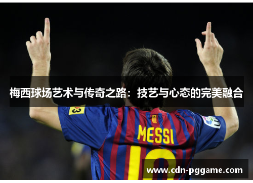 梅西球场艺术与传奇之路：技艺与心态的完美融合