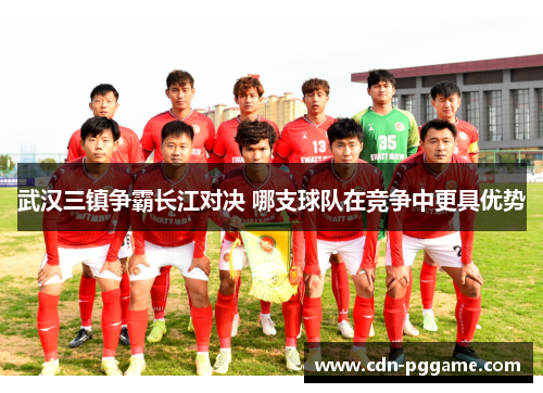 武汉三镇争霸长江对决 哪支球队在竞争中更具优势