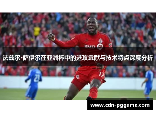 法兹尔·萨伊尔在亚洲杯中的进攻贡献与技术特点深度分析