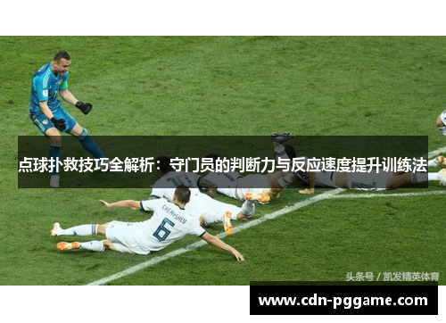 点球扑救技巧全解析：守门员的判断力与反应速度提升训练法