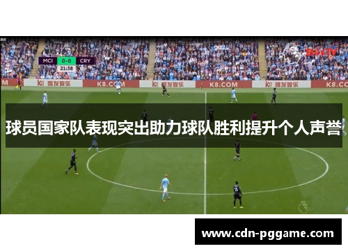 球员国家队表现突出助力球队胜利提升个人声誉
