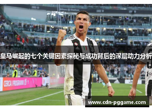 皇马崛起的七个关键因素探秘与成功背后的深层动力分析