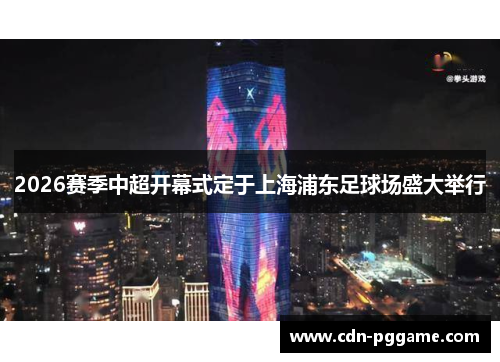 2026赛季中超开幕式定于上海浦东足球场盛大举行