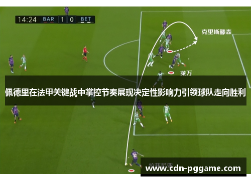 佩德里在法甲关键战中掌控节奏展现决定性影响力引领球队走向胜利