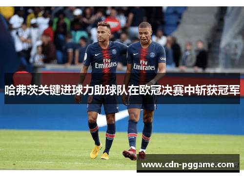 哈弗茨关键进球力助球队在欧冠决赛中斩获冠军 哈弗茨关键进球力助球队在欧冠决赛中斩获冠军