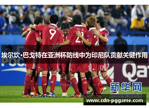 埃尔坎·巴戈特在亚洲杯防线中为印尼队贡献关键作用