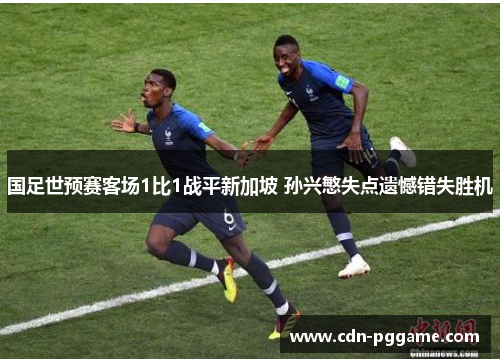 国足世预赛客场1比1战平新加坡 孙兴慜失点遗憾错失胜机