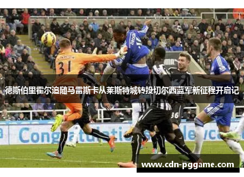 德斯伯里霍尔追随马雷斯卡从莱斯特城转投切尔西蓝军新征程开启记