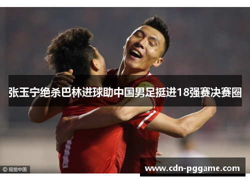 张玉宁绝杀巴林进球助中国男足挺进18强赛决赛圈