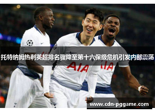 托特纳姆热刺英超排名骤降至第十六保级危机引发内部震荡