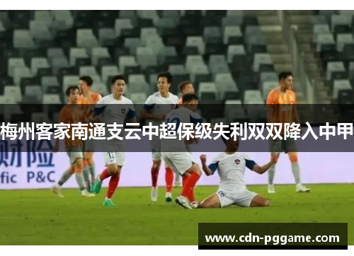 梅州客家南通支云中超保级失利双双降入中甲 梅州客家南通支云中超保级失利双双降入中甲