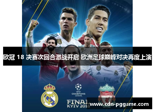 欧冠 18 决赛次回合激战开启 欧洲足球巅峰对决再度上演 欧冠 18 决赛次回合激战开启 欧洲足球巅峰对决再度上演