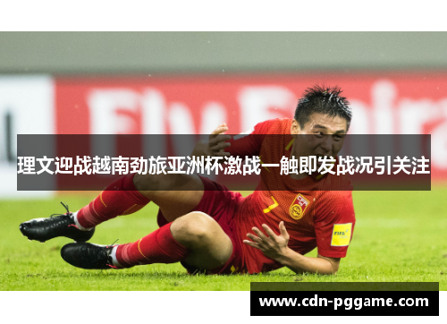 理文迎战越南劲旅亚洲杯激战一触即发战况引关注