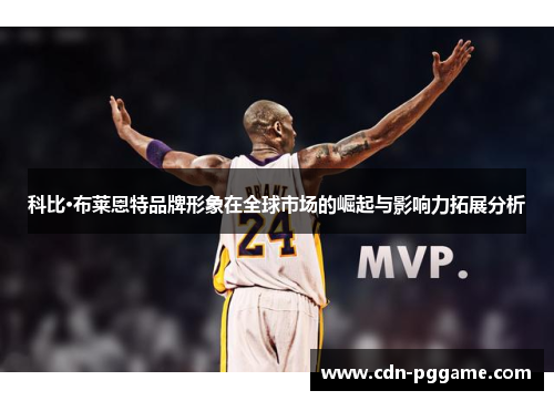 科比·布莱恩特品牌形象在全球市场的崛起与影响力拓展分析