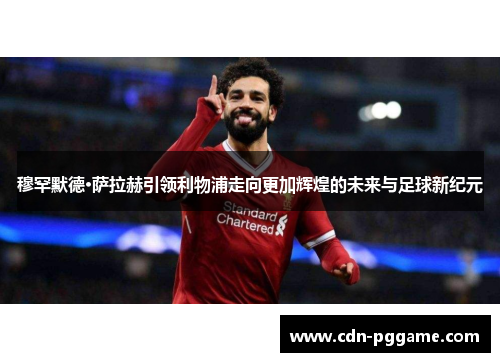 穆罕默德·萨拉赫引领利物浦走向更加辉煌的未来与足球新纪元